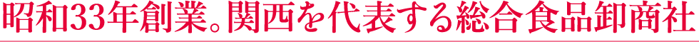 昭和33年創業。関西を代表する総合食品卸商社